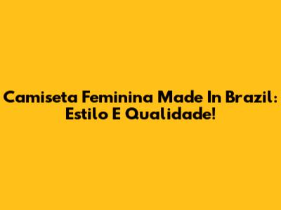 Camiseta Feminina Made In Brazil: Estilo E Qualidade!