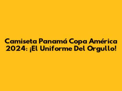 Camiseta Panamá Copa América 2024: ¡El Uniforme Del Orgullo!