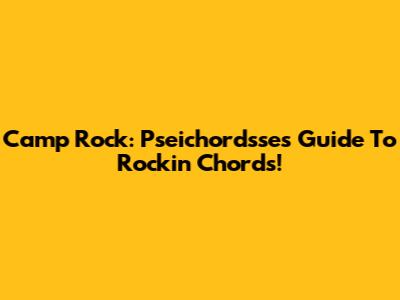 Camp Rock: Pseichordsse's Guide To Rockin' Chords!