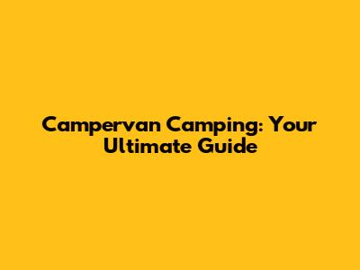 Campervan Camping: Your Ultimate Guide