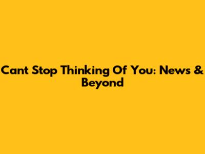 Can't Stop Thinking Of You: News & Beyond