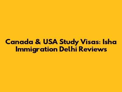 Canada & USA Study Visas: Isha Immigration Delhi Reviews