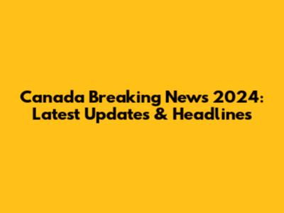 Canada Breaking News 2024: Latest Updates & Headlines