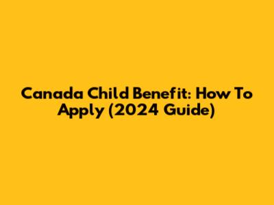 Canada Child Benefit: How To Apply (2024 Guide)
