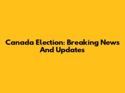 Canada Election: Breaking News And Updates
