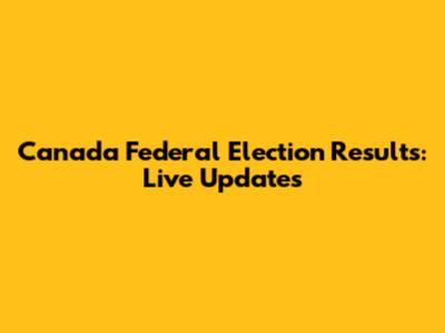 Canada Federal Election Results: Live Updates