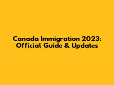 Canada Immigration 2023: Official Guide & Updates