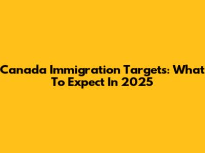 Canada Immigration Targets: What To Expect In 2025