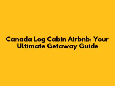 Canada Log Cabin Airbnb: Your Ultimate Getaway Guide