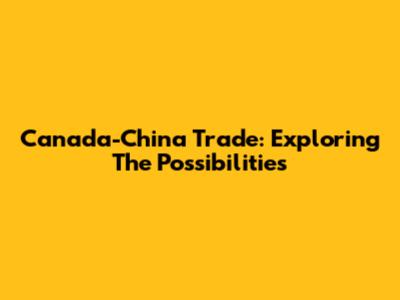 Canada-China Trade: Exploring The Possibilities
