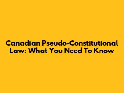 Canadian Pseudo-Constitutional Law: What You Need To Know