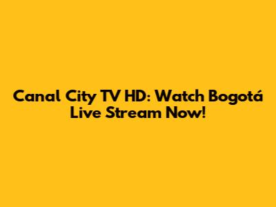 Canal City TV HD: Watch Bogotá Live Stream Now!