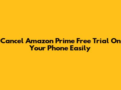 Cancel Amazon Prime Free Trial On Your Phone Easily