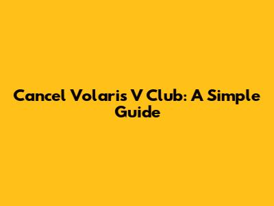 Cancel Volaris V Club: A Simple Guide
