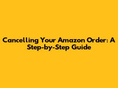 Cancelling Your Amazon Order: A Step-by-Step Guide