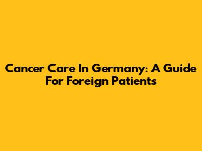 Cancer Care In Germany: A Guide For Foreign Patients