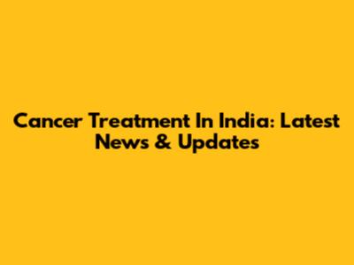 Cancer Treatment In India: Latest News & Updates
