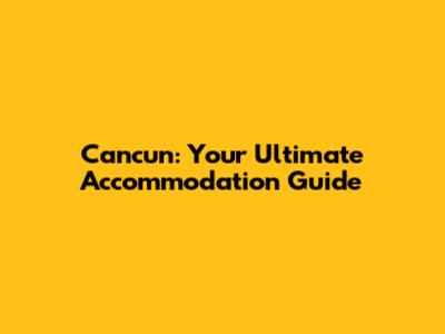 Cancun: Your Ultimate Accommodation Guide