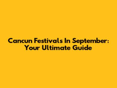 Cancun Festivals In September: Your Ultimate Guide