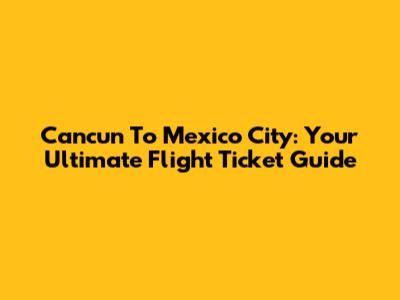 Cancun To Mexico City: Your Ultimate Flight Ticket Guide
