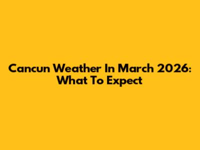 Cancun Weather In March 2026: What To Expect
