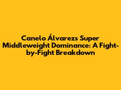 Canelo Álvarez's Super Middleweight Dominance: A Fight-by-Fight Breakdown