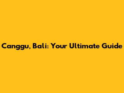 Canggu, Bali: Your Ultimate Guide