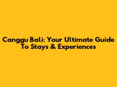 Canggu Bali: Your Ultimate Guide To Stays & Experiences