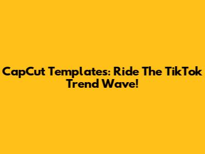 CapCut Templates: Ride The TikTok Trend Wave!
