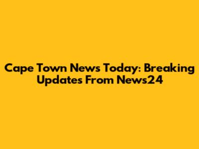 Cape Town News Today: Breaking Updates From News24