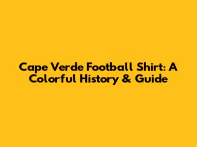 Cape Verde Football Shirt: A Colorful History & Guide