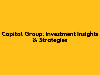 Capital Group: Investment Insights & Strategies
