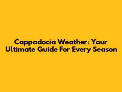 Cappadocia Weather: Your Ultimate Guide For Every Season