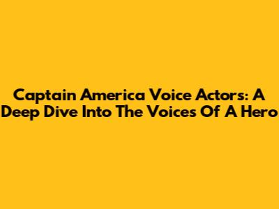 Captain America Voice Actors: A Deep Dive Into The Voices Of A Hero