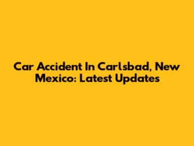 Car Accident In Carlsbad, New Mexico: Latest Updates