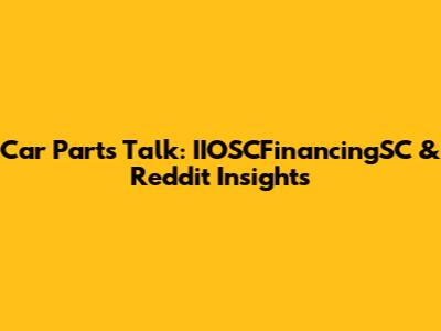Car Parts Talk: IIOSCFinancingSC & Reddit Insights