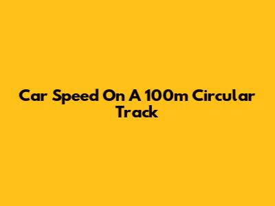 Car Speed On A 100m Circular Track
