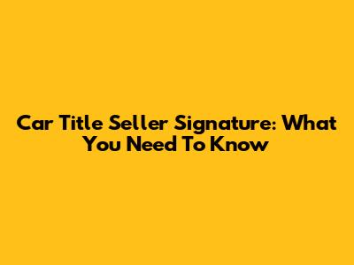 Car Title Seller Signature: What You Need To Know