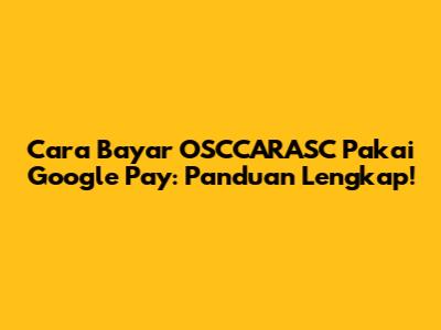 Cara Bayar OSCCARASC Pakai Google Pay: Panduan Lengkap!