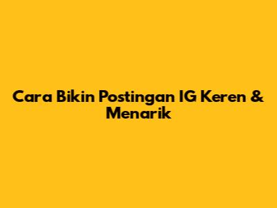 Cara Bikin Postingan IG Keren & Menarik