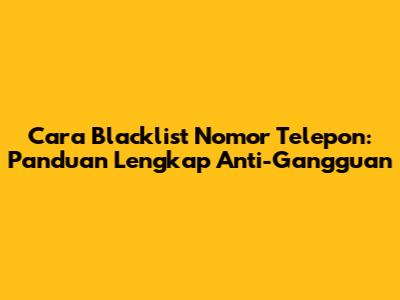 Cara Blacklist Nomor Telepon: Panduan Lengkap Anti-Gangguan