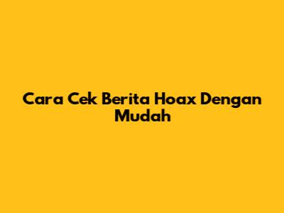 Cara Cek Berita Hoax Dengan Mudah