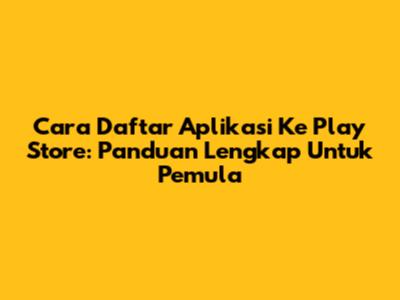 Cara Daftar Aplikasi Ke Play Store: Panduan Lengkap Untuk Pemula
