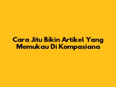 Cara Jitu Bikin Artikel Yang Memukau Di Kompasiana