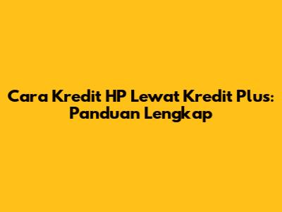 Cara Kredit HP Lewat Kredit Plus: Panduan Lengkap