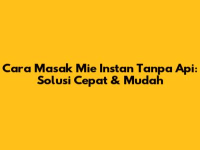 Cara Masak Mie Instan Tanpa Api: Solusi Cepat & Mudah