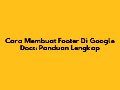 Cara Membuat Footer Di Google Docs: Panduan Lengkap