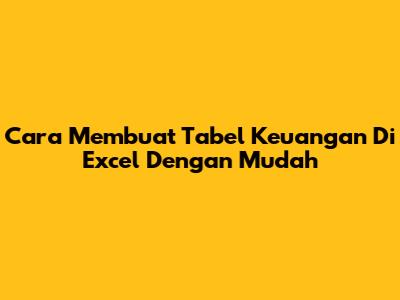 Cara Membuat Tabel Keuangan Di Excel Dengan Mudah