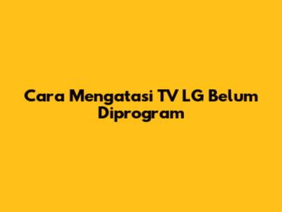 Cara Mengatasi TV LG Belum Diprogram