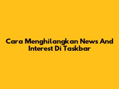 Cara Menghilangkan News And Interest Di Taskbar